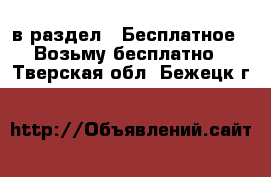  в раздел : Бесплатное » Возьму бесплатно . Тверская обл.,Бежецк г.